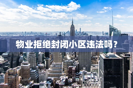 物业拒绝封闭小区违法吗？