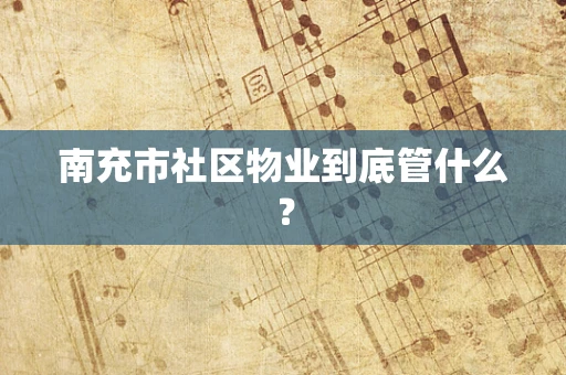 南充市社区物业到底管什么？