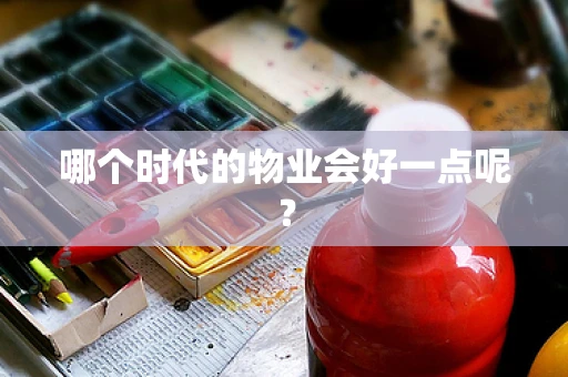 哪个时代的物业会好一点呢？