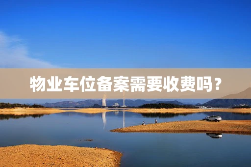 物业车位备案需要收费吗？