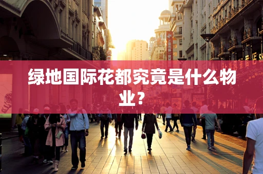 绿地国际花都究竟是什么物业？