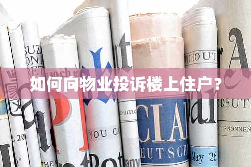 如何向物业投诉楼上住户？