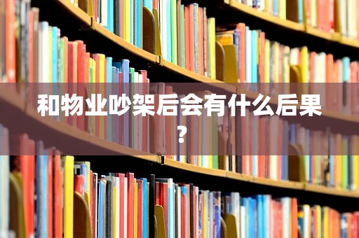 和物业吵架后会有什么后果？