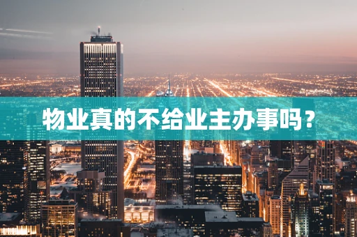 物业真的不给业主办事吗？