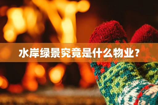 水岸绿景究竟是什么物业？