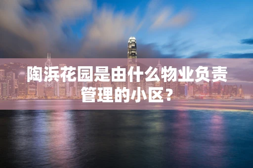 陶浜花园是由什么物业负责管理的小区？