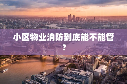 小区物业消防到底能不能管？
