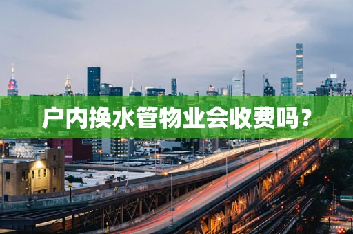 户内换水管物业会收费吗？
