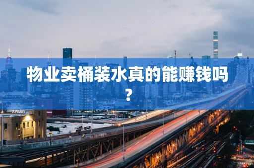 物业卖桶装水真的能赚钱吗？