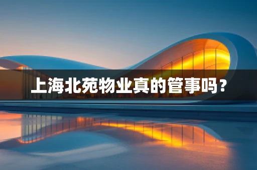 上海北苑物业真的管事吗？