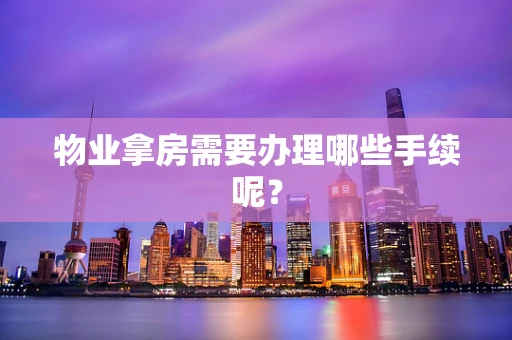 物业拿房需要办理哪些手续呢？