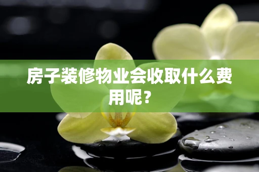 房子装修物业会收取什么费用呢？
