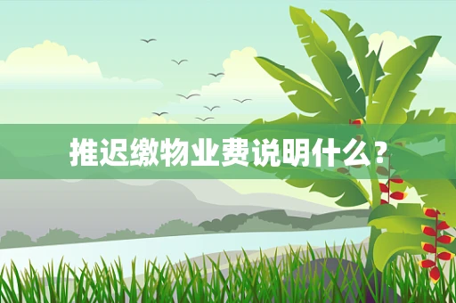 推迟缴物业费说明什么？
