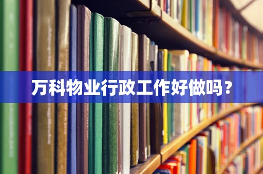 万科物业行政工作好做吗？
