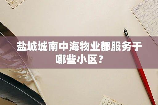 盐城城南中海物业都服务于哪些小区？