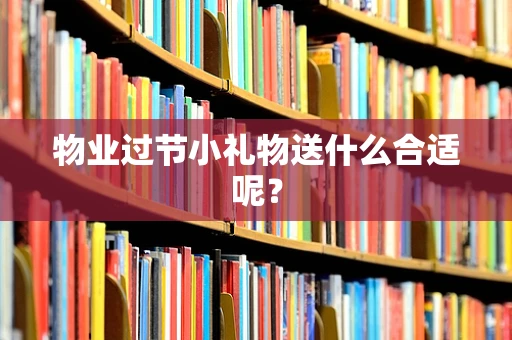物业过节小礼物送什么合适呢？