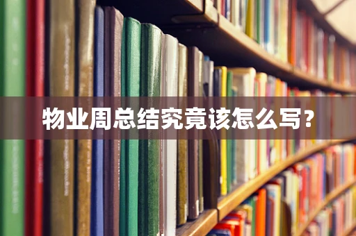 物业周总结究竟该怎么写？