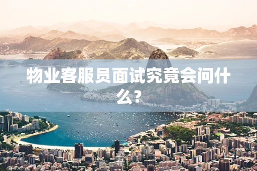 物业客服员面试究竟会问什么？