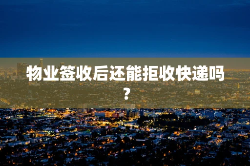 物业签收后还能拒收快递吗？