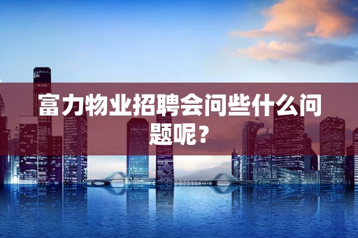 富力物业招聘会问些什么问题呢？