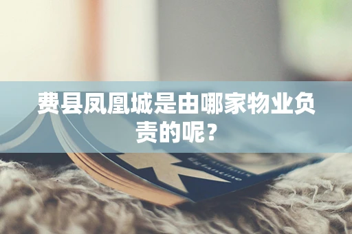 费县凤凰城是由哪家物业负责的呢？
