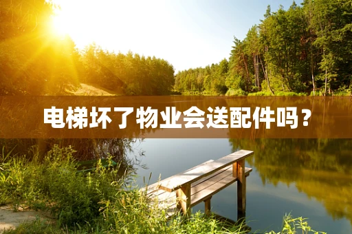 电梯坏了物业会送配件吗？