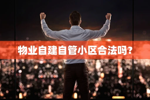 物业自建自管小区合法吗？