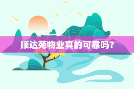 顺达苑物业真的可靠吗？