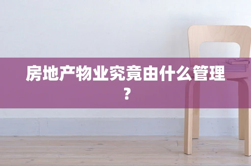 房地产物业究竟由什么管理？