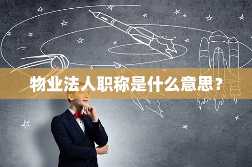 物业法人职称是什么意思？