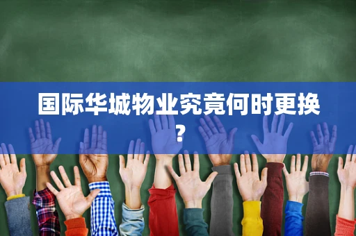 国际华城物业究竟何时更换？