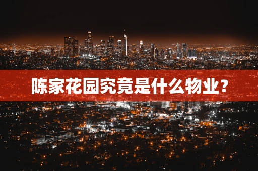 陈家花园究竟是什么物业？