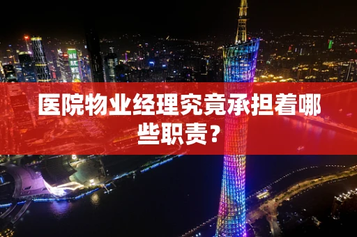 医院物业经理究竟承担着哪些职责？
