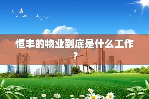 恒丰的物业到底是什么工作？