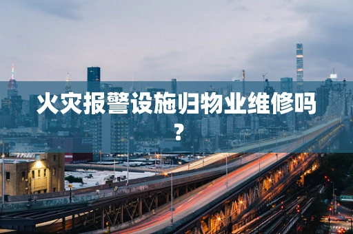火灾报警设施归物业维修吗？