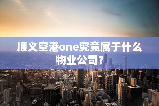 顺义空港one究竟属于什么物业公司？