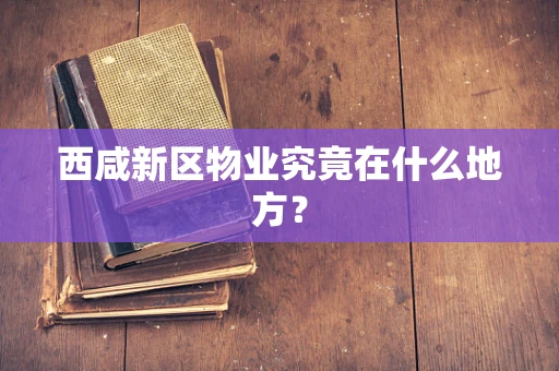 西咸新区物业究竟在什么地方？