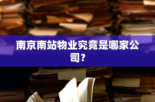南京南站物业究竟是哪家公司？