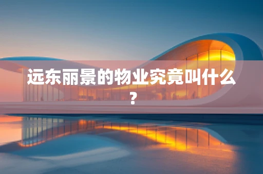远东丽景的物业究竟叫什么？