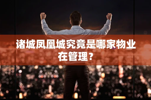 诸城凤凰城究竟是哪家物业在管理？