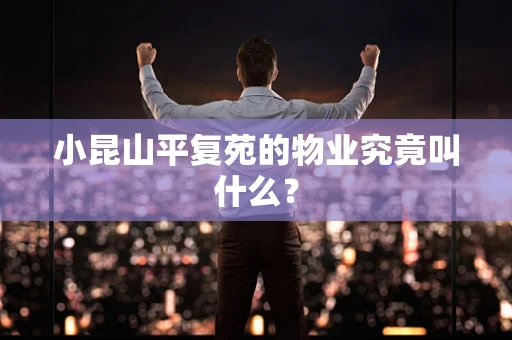 小昆山平复苑的物业究竟叫什么？