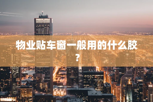 物业贴车窗一般用的什么胶？