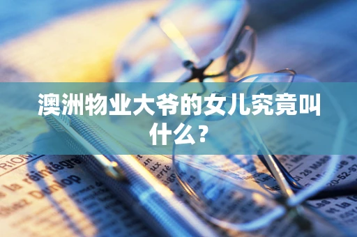 澳洲物业大爷的女儿究竟叫什么？