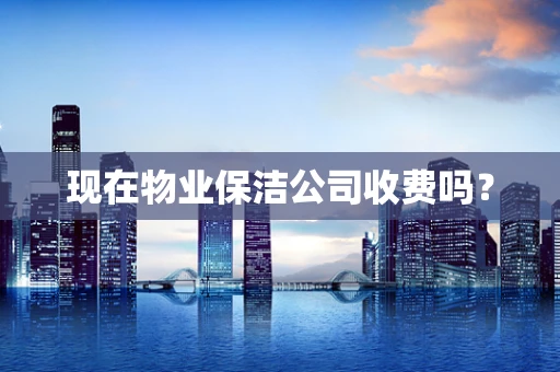 现在物业保洁公司收费吗？