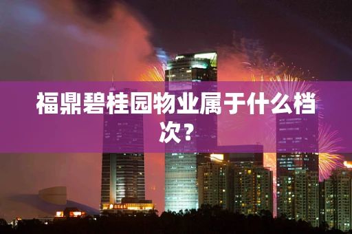 福鼎碧桂园物业属于什么档次？