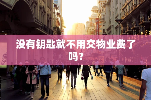 没有钥匙就不用交物业费了吗？
