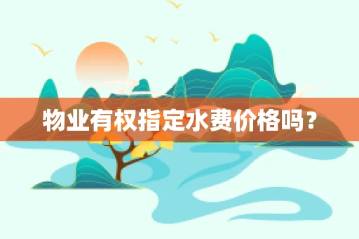 物业有权指定水费价格吗？