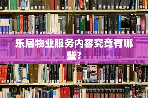 乐居物业服务内容究竟有哪些？