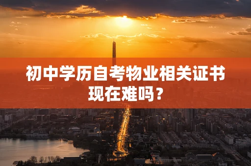 初中学历自考物业相关证书现在难吗？