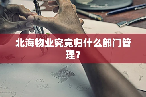 北海物业究竟归什么部门管理？